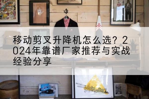 柳城升降平台厂家推荐-移动剪叉升降机怎么选？2024年靠谱厂家推荐与实战经验分享
