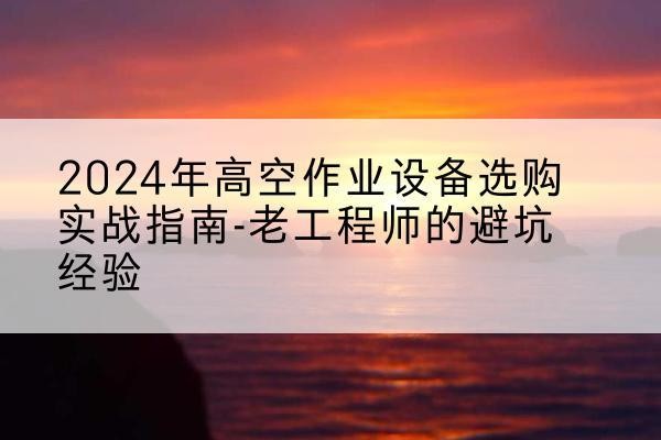 柳城高空作业升降机厂家推荐-2024年高空作业设备选购实战指南-老工程师的避坑经验