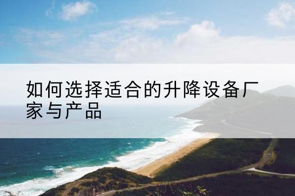 柳城电动升降平台厂家-如何选择适合的升降设备厂家与产品