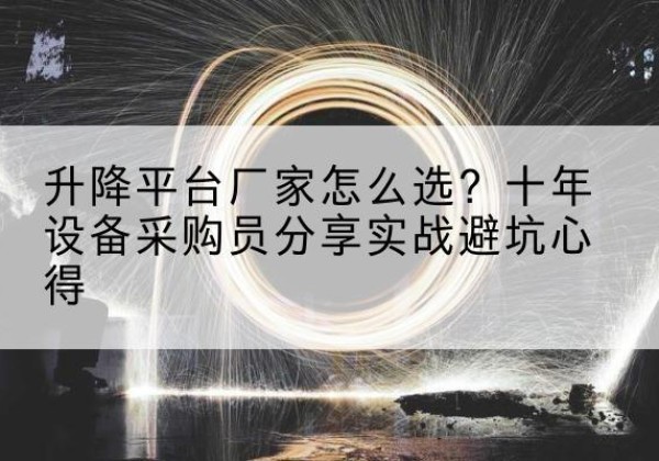 柳城升降平台厂家-怎么选？十年设备采购员分享实战避坑心得