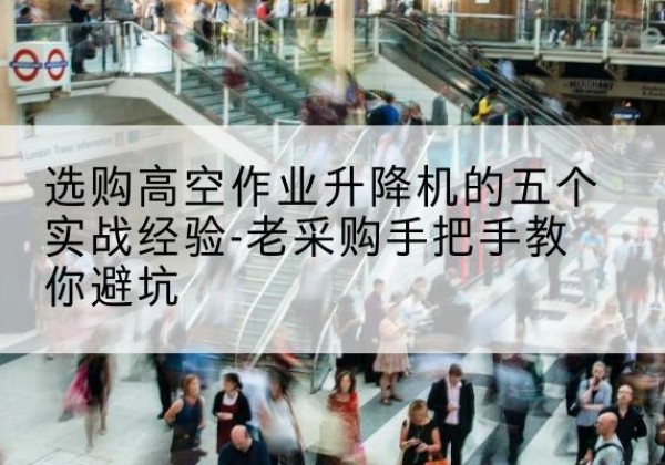 柳城高空作业升降机厂家-选购高空作业升降机的五个实战经验-老采购手把手教你避坑
