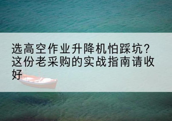 柳城高空作业升降机厂家推荐-选高空作业升降机怕踩坑？这份老采购的实战指南请收好