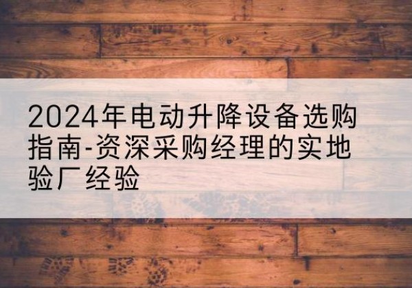 柳城电动剪叉升降平台厂家-2024年电动升降设备选购指南-资深采购经理的实地验厂经验