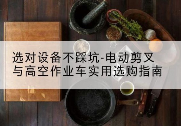 柳城电动剪叉升降平台怎么选-选对设备不踩坑-电动剪叉与高空作业车实用选购指南