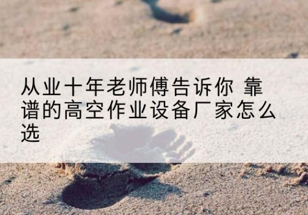 柳城高空作业升降机厂家推荐-从业十年老师傅告诉你 靠谱的高空作业设备厂家怎么选