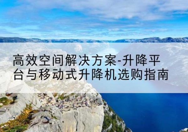 柳城升降平台厂家-*空间解决方案-升降平台与移动式升降机选购指南
