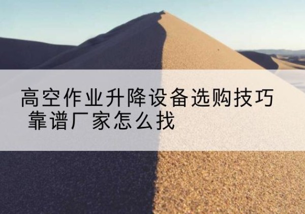 柳城电动升降平台厂家推荐-高空作业升降设备选购技巧 靠谱厂家怎么找