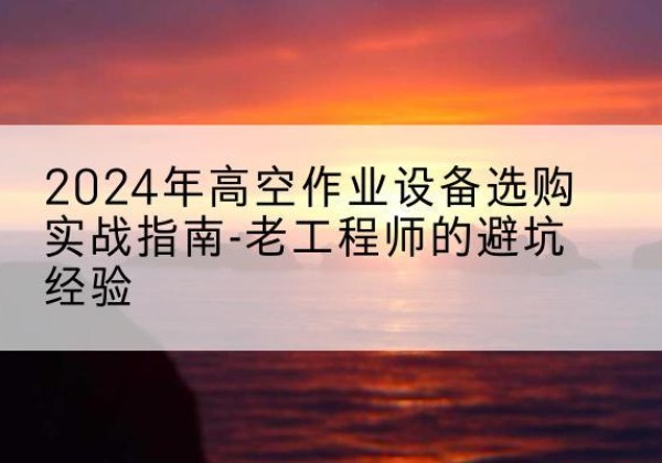 柳城高空作业升降机厂家推荐-2024年高空作业设备选购实战指南-老工程师的避坑经验