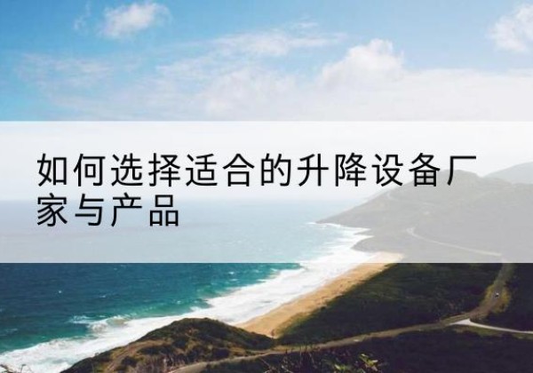 柳城电动升降平台厂家-如何选择适合的升降设备厂家与产品